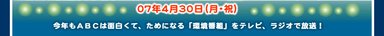 07年4月30日（月・祝）今年もABCは面白くて、ためになるテレビ,ラジオで「環境番組」を放送しました。もちろん、イベントも大好評！