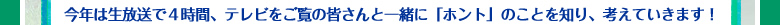 今年は生放送で4時間、テレビをご覧の皆さんと一緒に「ホント」のことを知り、考えていきます!