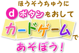 ほうそうちゅうにdボタンをおして カードゲームであそぼう!