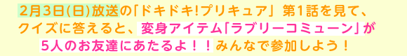 2月3日（日）放送の「ドキドキ!プリキュア」第1話を見て、クイズに答えると、変身アイテム「ラブリーコミューン」が5人のお友達にあたるよ！！みんなで参加しよう！