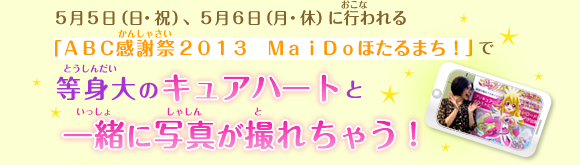 5月5日(日・祝)、5月6日(月・休)に行われる「ABC感謝祭2013 MaiDoほたるまち!」で等身大のキュアハートと一緒に写真が撮れちゃう!
