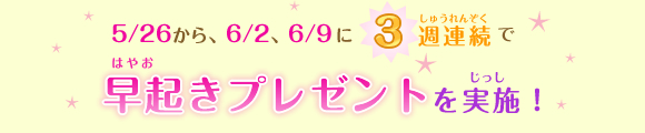 5/26から、6/2、6/9に3週連続で「早起きプレゼント」を実施!