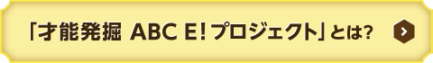 ボタン：「才能発掘 ABC E! プロジェクト」とは？
