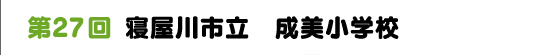 第２７回　寝屋川市立　成美小学校