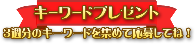 キーワードプレゼント　3週分のキーワードを集めて応募してね！