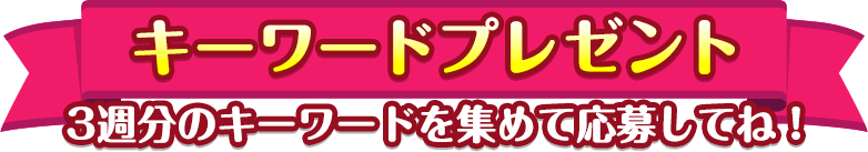 キーワードプレゼント　3週分のキーワードを集めて応募してね！