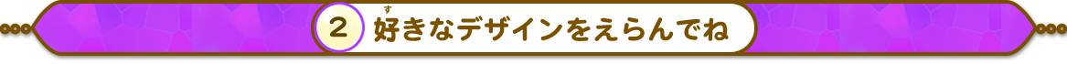 好（す）きなデザインをえらんでね