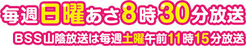毎週日曜あさ8時30分放送 ＢＳＳ山陰放送の時間は毎週土曜日午前11時15分放送